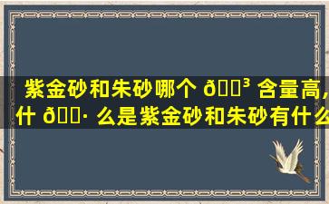 紫金砂和朱砂哪个 🐳 含量高,什 🌷 么是紫金砂和朱砂有什么区别